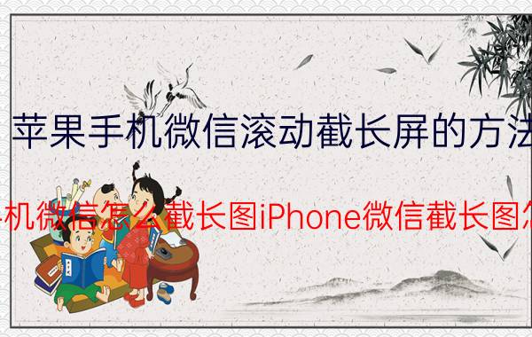 苹果手机微信滚动截长屏的方法 苹果手机微信怎么截长图iPhone微信截长图怎么弄？